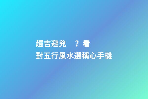 趨吉避兇？看對五行風水選稱心手機
